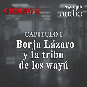 Código 6 - Código 6 - Capítulo 1: Borja Lázaro y la tribu de los wayú - Escuchar ahora