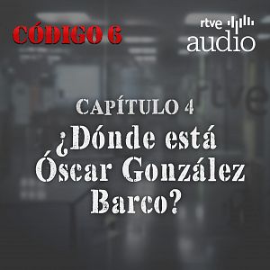 Código 6 - Código 6 - Capítulo 4: ¿Dónde está Óscar González Barco? - Escuchar ahora