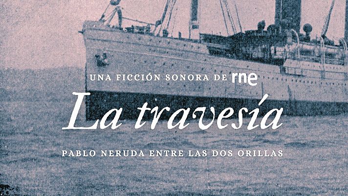 Ficción sonora - La travesía. Pablo Neruda entre las dos orillas - 12/07/04 - Escuchar ahora