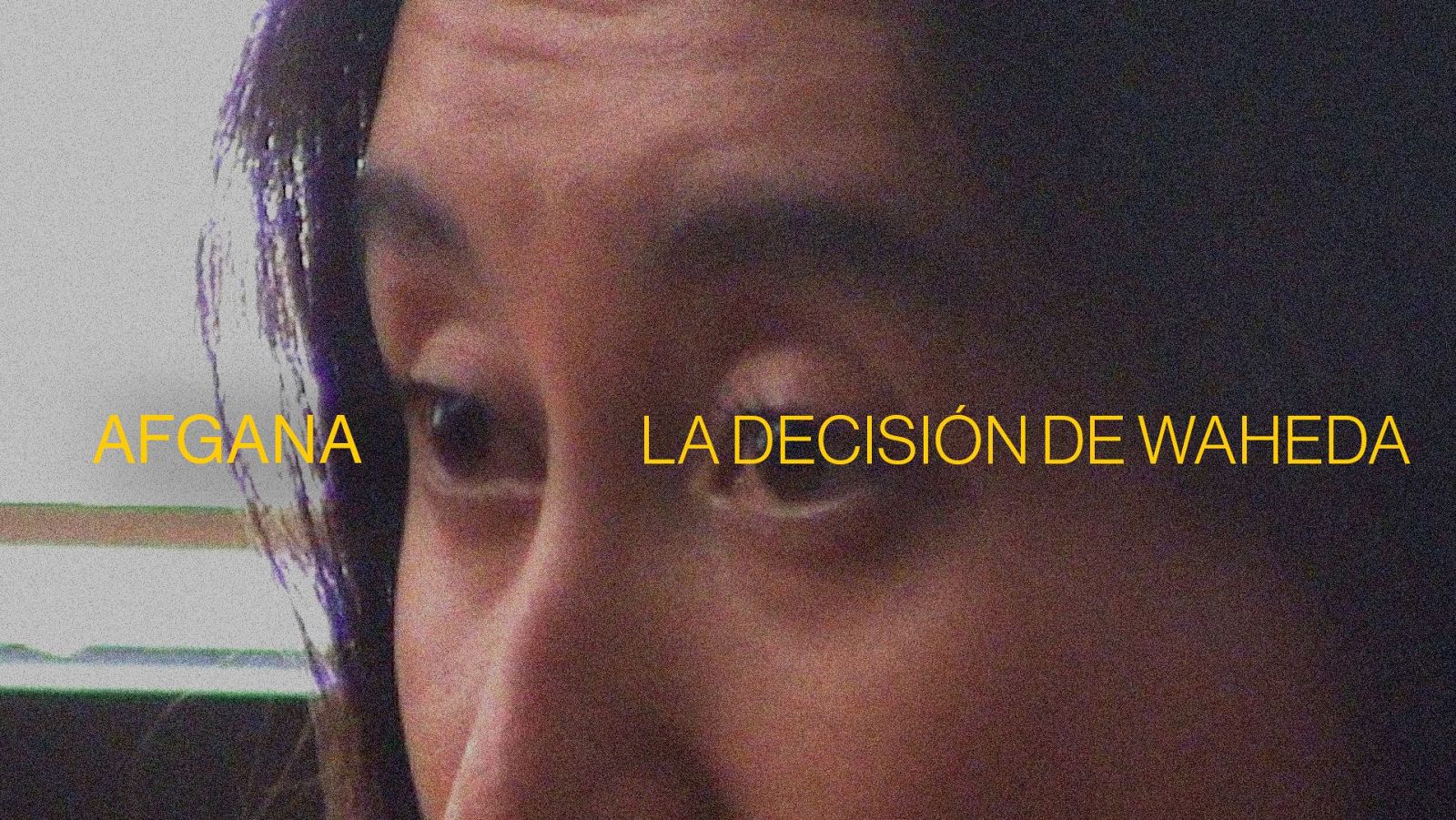 Primer plano granulado del rostro de Waheda, con el título "AFGANA LA DECISIÓN DE WAHEDA" superpuesto en amarillo. Ojos oscuros serios, iluminación dramática.
